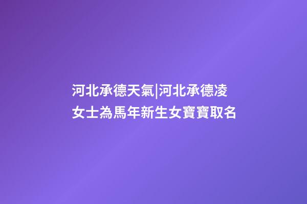 河北承德天氣|河北承德凌女士為馬年新生女寶寶取名-第1張-公司起名-玄機派